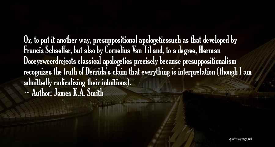 James K.A. Smith Quotes: Or, To Put It Another Way, Presuppositional Apologeticssuch As That Developed By Francis Schaeffer, But Also By Cornelius Van Til