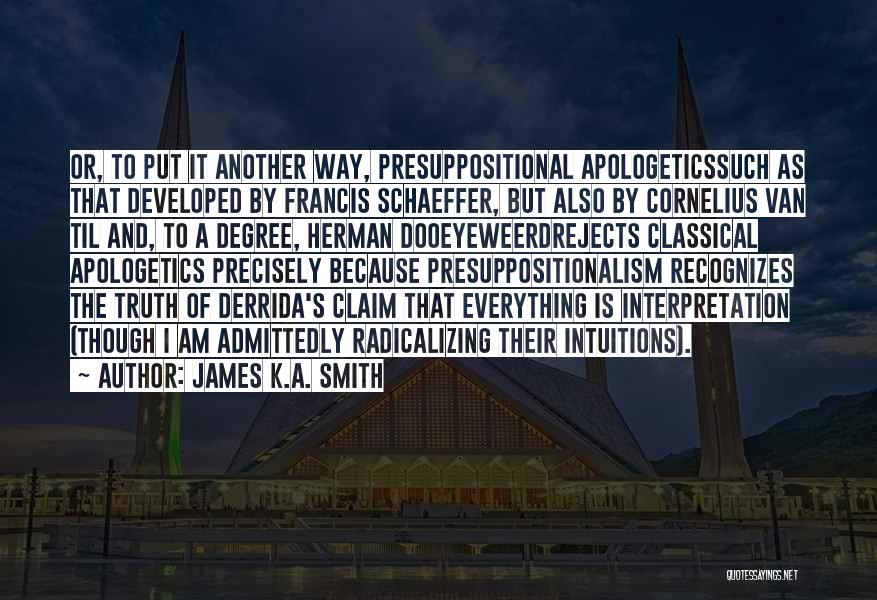 James K.A. Smith Quotes: Or, To Put It Another Way, Presuppositional Apologeticssuch As That Developed By Francis Schaeffer, But Also By Cornelius Van Til