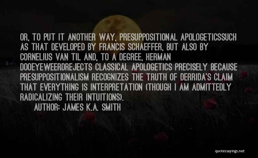 James K.A. Smith Quotes: Or, To Put It Another Way, Presuppositional Apologeticssuch As That Developed By Francis Schaeffer, But Also By Cornelius Van Til