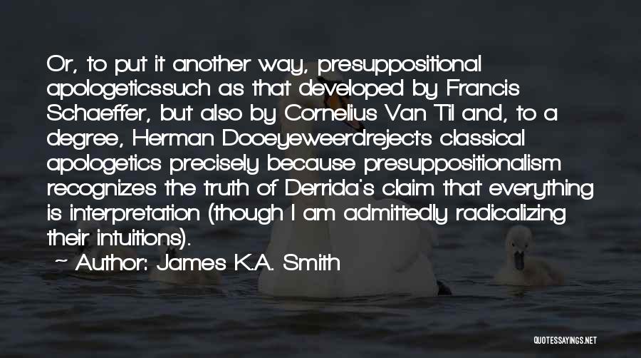 James K.A. Smith Quotes: Or, To Put It Another Way, Presuppositional Apologeticssuch As That Developed By Francis Schaeffer, But Also By Cornelius Van Til