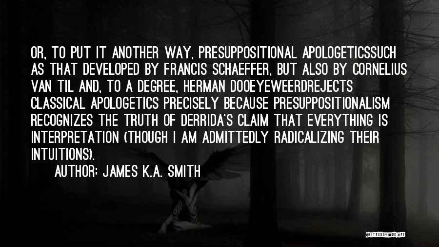 James K.A. Smith Quotes: Or, To Put It Another Way, Presuppositional Apologeticssuch As That Developed By Francis Schaeffer, But Also By Cornelius Van Til