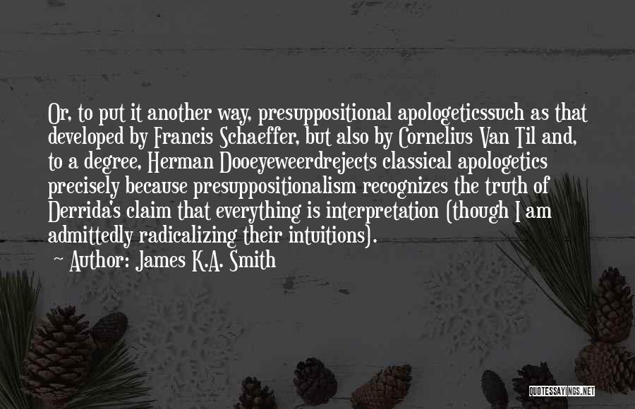 James K.A. Smith Quotes: Or, To Put It Another Way, Presuppositional Apologeticssuch As That Developed By Francis Schaeffer, But Also By Cornelius Van Til