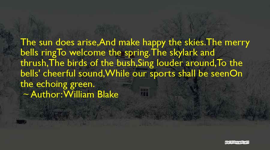 William Blake Quotes: The Sun Does Arise,and Make Happy The Skies.the Merry Bells Ringto Welcome The Spring.the Skylark And Thrush,the Birds Of The