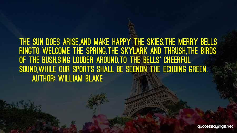 William Blake Quotes: The Sun Does Arise,and Make Happy The Skies.the Merry Bells Ringto Welcome The Spring.the Skylark And Thrush,the Birds Of The