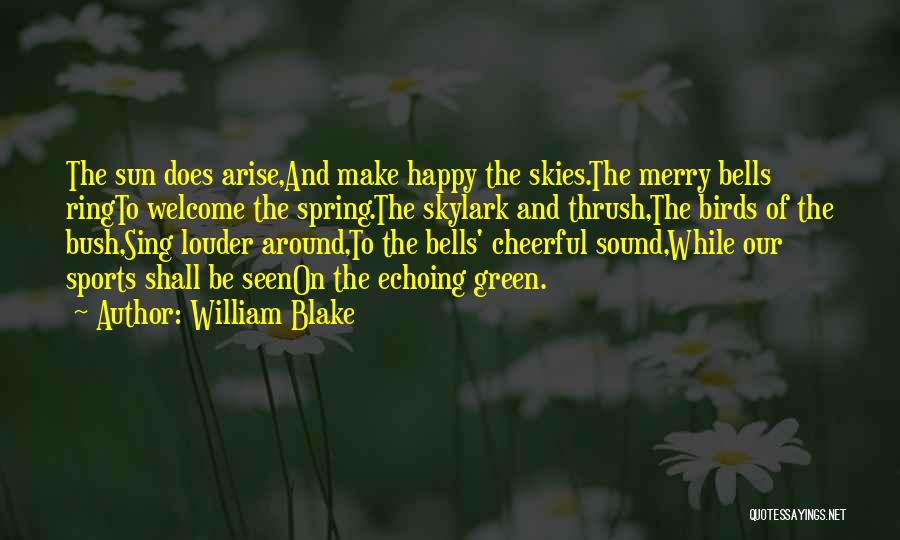 William Blake Quotes: The Sun Does Arise,and Make Happy The Skies.the Merry Bells Ringto Welcome The Spring.the Skylark And Thrush,the Birds Of The