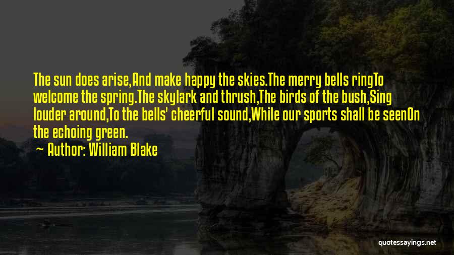 William Blake Quotes: The Sun Does Arise,and Make Happy The Skies.the Merry Bells Ringto Welcome The Spring.the Skylark And Thrush,the Birds Of The