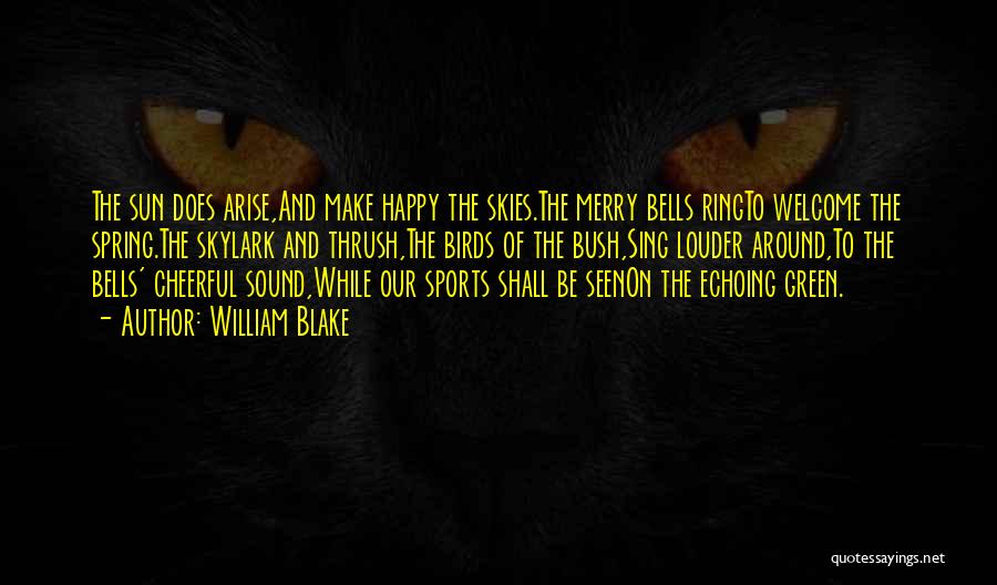 William Blake Quotes: The Sun Does Arise,and Make Happy The Skies.the Merry Bells Ringto Welcome The Spring.the Skylark And Thrush,the Birds Of The