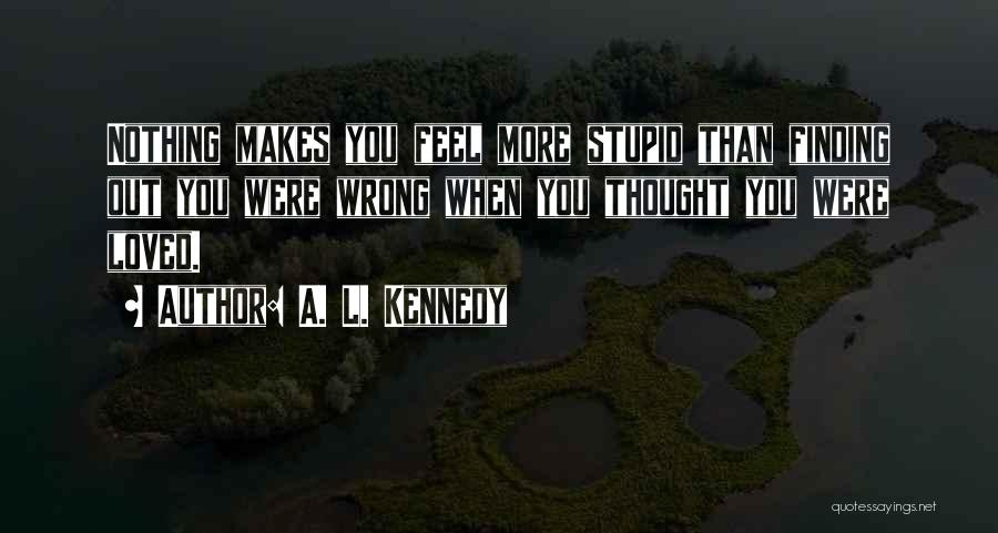 A. L. Kennedy Quotes: Nothing Makes You Feel More Stupid Than Finding Out You Were Wrong When You Thought You Were Loved.