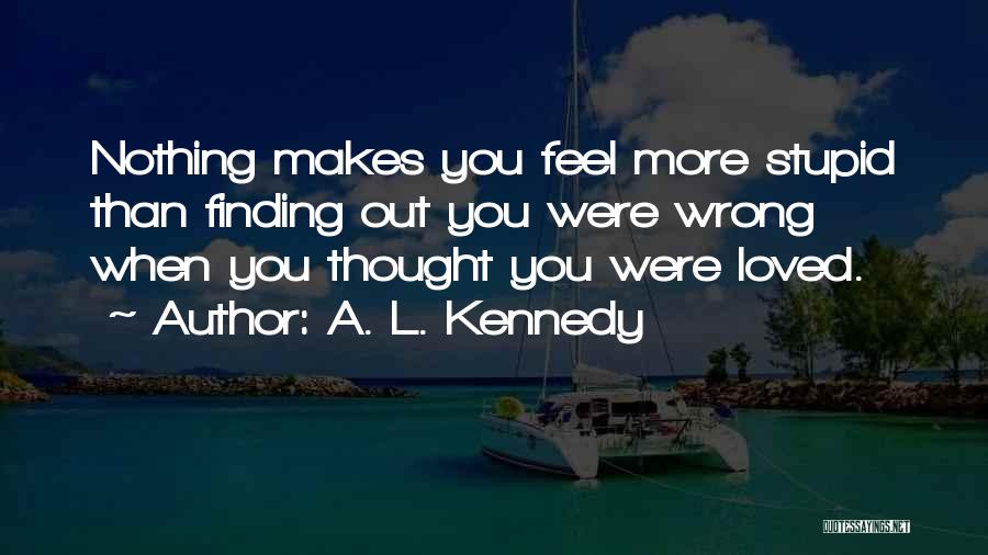 A. L. Kennedy Quotes: Nothing Makes You Feel More Stupid Than Finding Out You Were Wrong When You Thought You Were Loved.