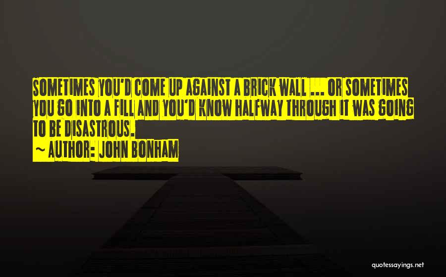 John Bonham Quotes: Sometimes You'd Come Up Against A Brick Wall ... Or Sometimes You Go Into A Fill And You'd Know Halfway