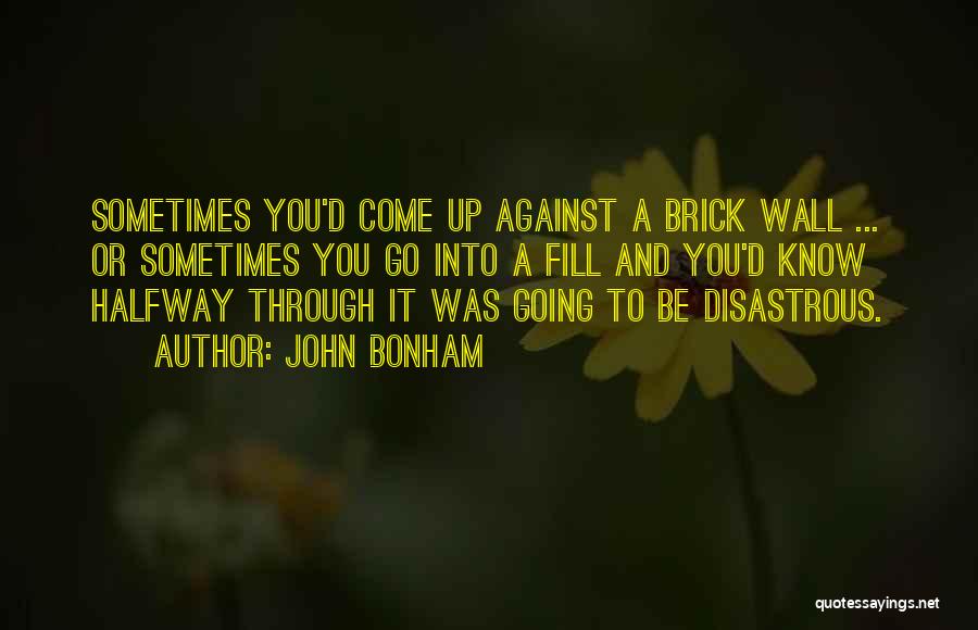 John Bonham Quotes: Sometimes You'd Come Up Against A Brick Wall ... Or Sometimes You Go Into A Fill And You'd Know Halfway