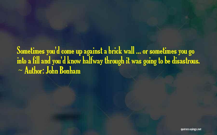 John Bonham Quotes: Sometimes You'd Come Up Against A Brick Wall ... Or Sometimes You Go Into A Fill And You'd Know Halfway