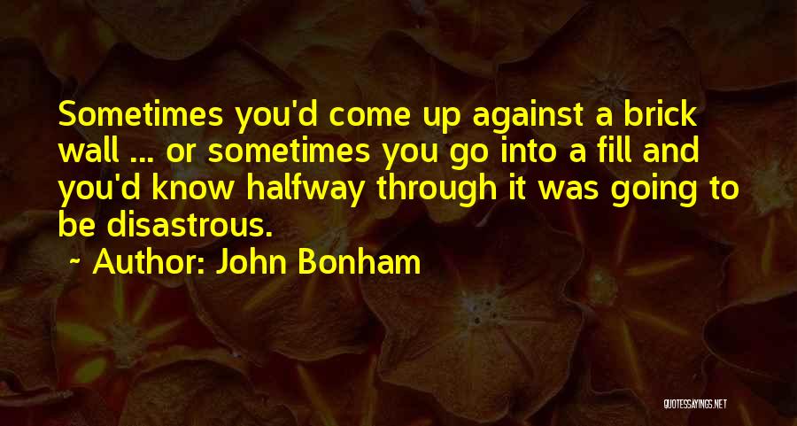 John Bonham Quotes: Sometimes You'd Come Up Against A Brick Wall ... Or Sometimes You Go Into A Fill And You'd Know Halfway