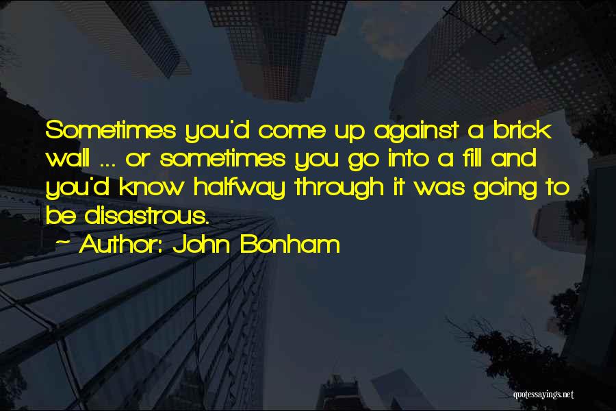 John Bonham Quotes: Sometimes You'd Come Up Against A Brick Wall ... Or Sometimes You Go Into A Fill And You'd Know Halfway