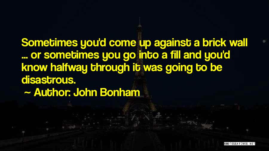 John Bonham Quotes: Sometimes You'd Come Up Against A Brick Wall ... Or Sometimes You Go Into A Fill And You'd Know Halfway