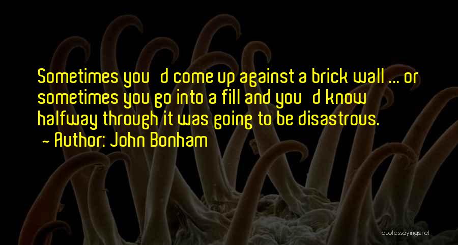 John Bonham Quotes: Sometimes You'd Come Up Against A Brick Wall ... Or Sometimes You Go Into A Fill And You'd Know Halfway