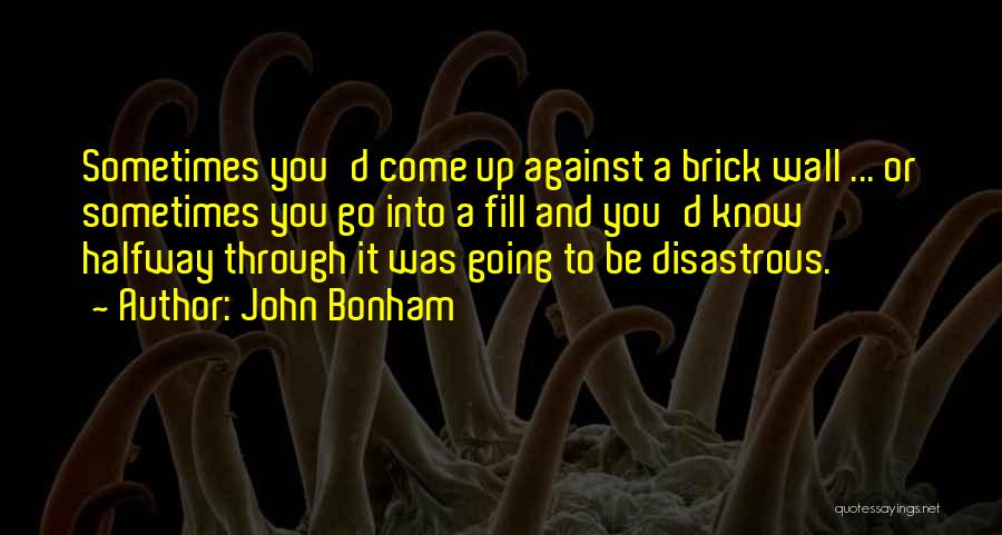 John Bonham Quotes: Sometimes You'd Come Up Against A Brick Wall ... Or Sometimes You Go Into A Fill And You'd Know Halfway