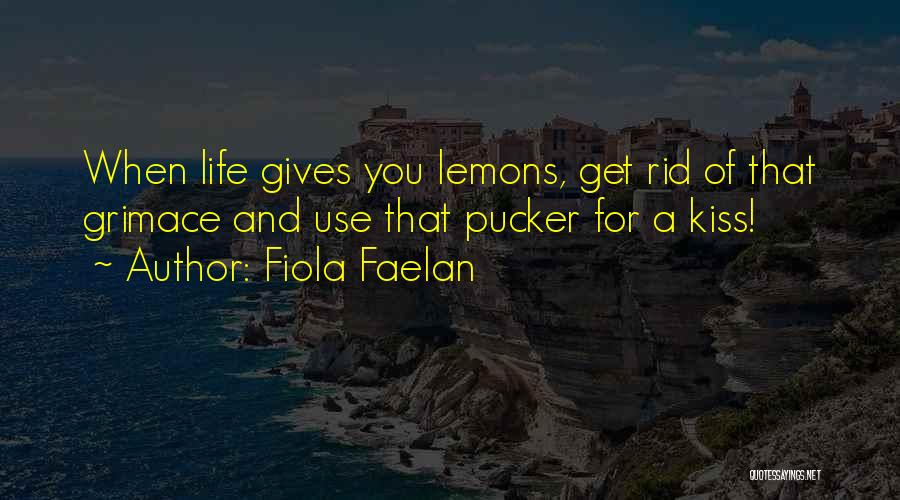 Fiola Faelan Quotes: When Life Gives You Lemons, Get Rid Of That Grimace And Use That Pucker For A Kiss!