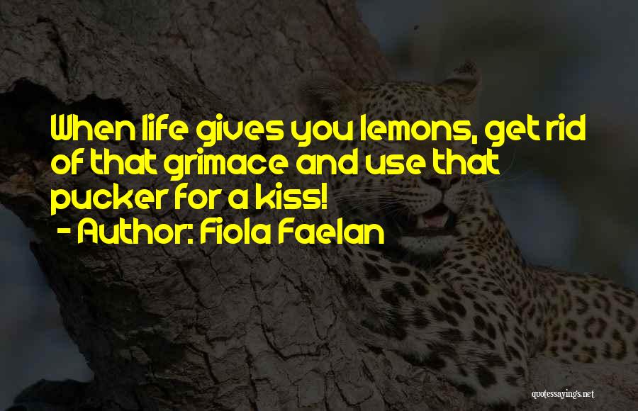 Fiola Faelan Quotes: When Life Gives You Lemons, Get Rid Of That Grimace And Use That Pucker For A Kiss!