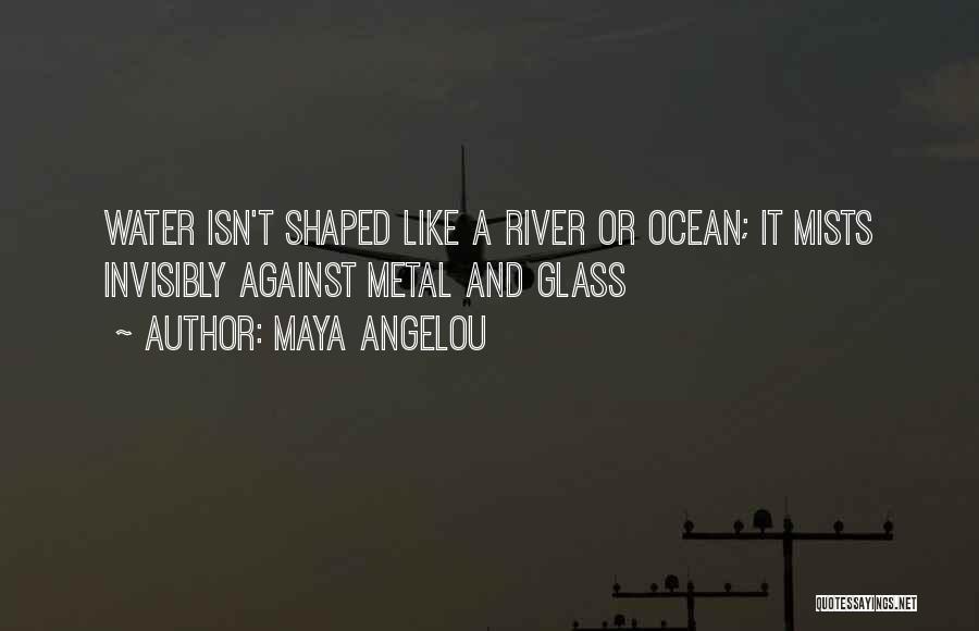 Maya Angelou Quotes: Water Isn't Shaped Like A River Or Ocean; It Mists Invisibly Against Metal And Glass