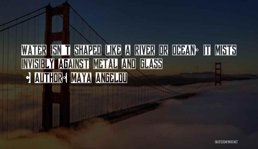 Maya Angelou Quotes: Water Isn't Shaped Like A River Or Ocean; It Mists Invisibly Against Metal And Glass