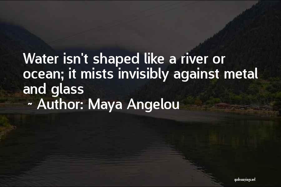 Maya Angelou Quotes: Water Isn't Shaped Like A River Or Ocean; It Mists Invisibly Against Metal And Glass
