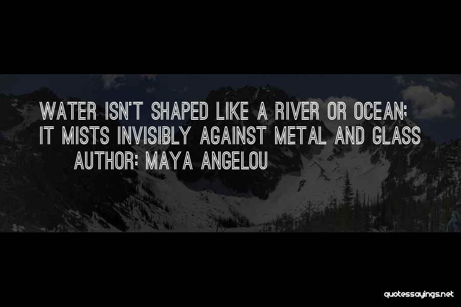 Maya Angelou Quotes: Water Isn't Shaped Like A River Or Ocean; It Mists Invisibly Against Metal And Glass