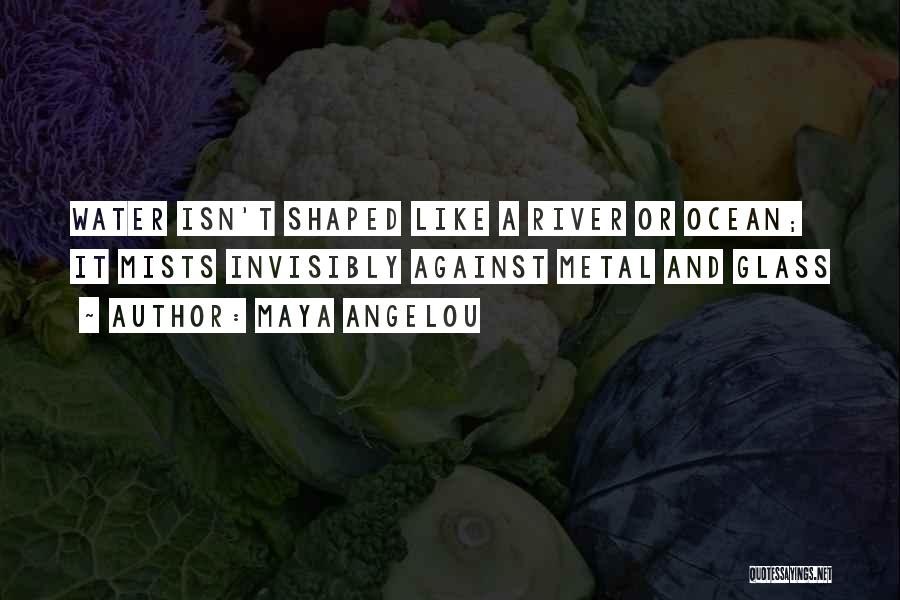 Maya Angelou Quotes: Water Isn't Shaped Like A River Or Ocean; It Mists Invisibly Against Metal And Glass