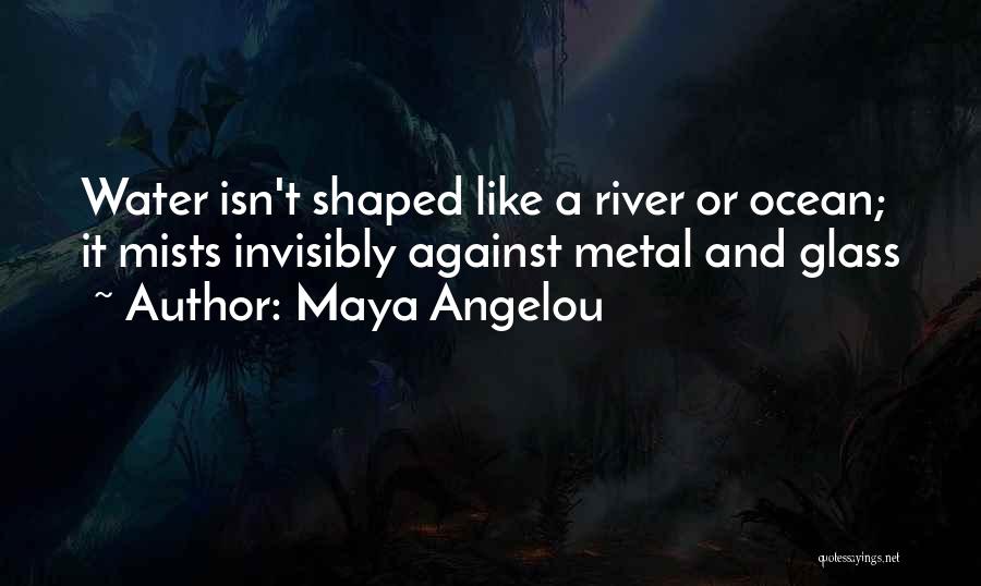 Maya Angelou Quotes: Water Isn't Shaped Like A River Or Ocean; It Mists Invisibly Against Metal And Glass