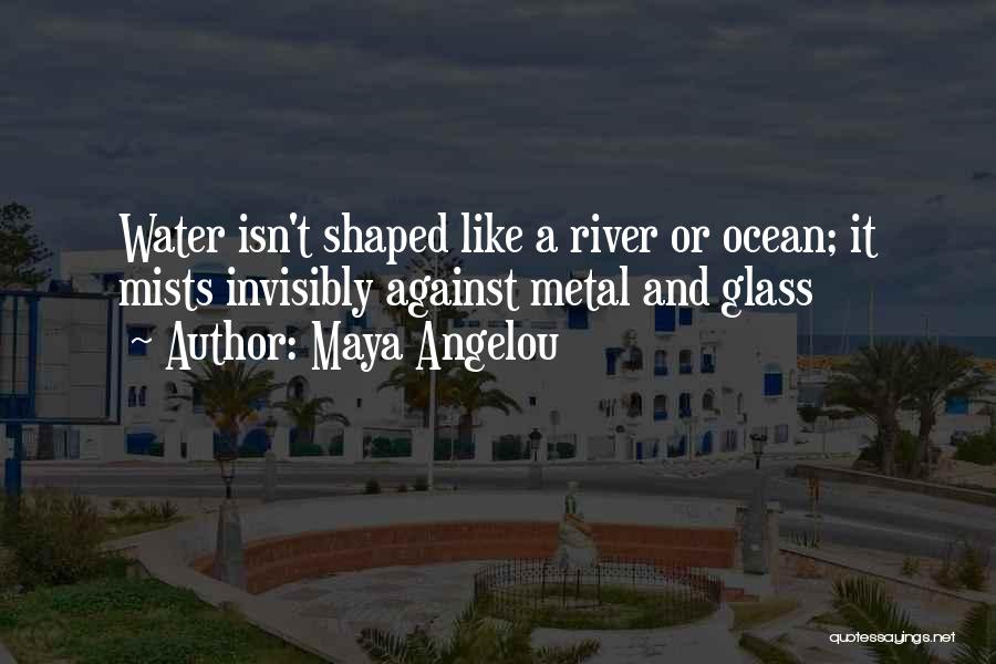 Maya Angelou Quotes: Water Isn't Shaped Like A River Or Ocean; It Mists Invisibly Against Metal And Glass