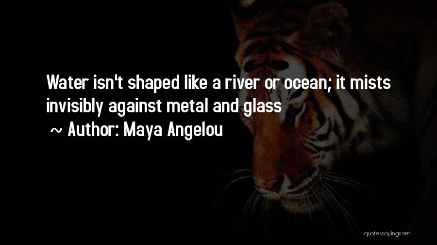 Maya Angelou Quotes: Water Isn't Shaped Like A River Or Ocean; It Mists Invisibly Against Metal And Glass