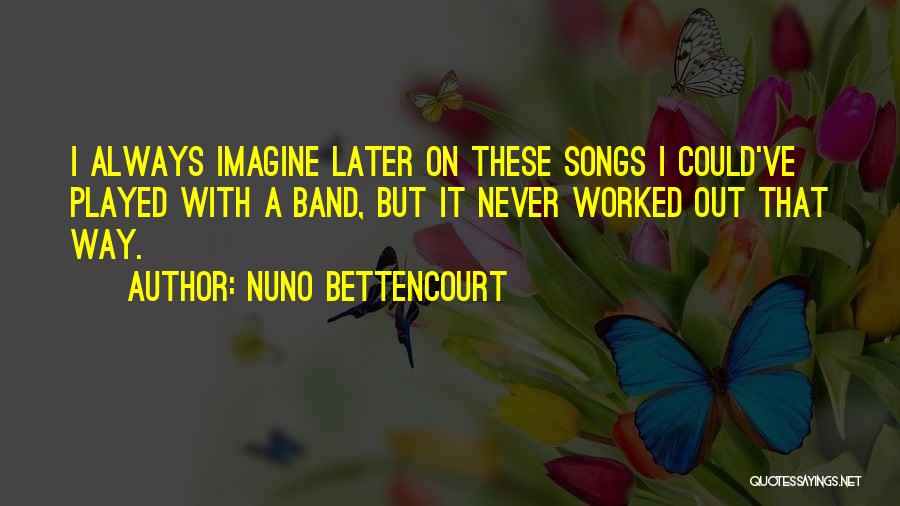 Nuno Bettencourt Quotes: I Always Imagine Later On These Songs I Could've Played With A Band, But It Never Worked Out That Way.