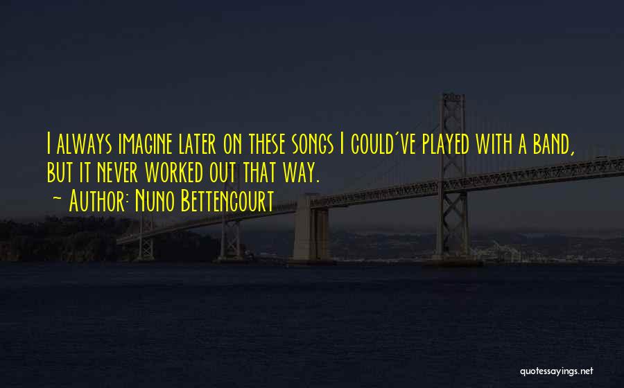 Nuno Bettencourt Quotes: I Always Imagine Later On These Songs I Could've Played With A Band, But It Never Worked Out That Way.