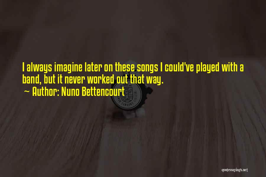 Nuno Bettencourt Quotes: I Always Imagine Later On These Songs I Could've Played With A Band, But It Never Worked Out That Way.