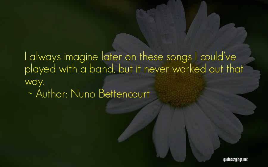 Nuno Bettencourt Quotes: I Always Imagine Later On These Songs I Could've Played With A Band, But It Never Worked Out That Way.