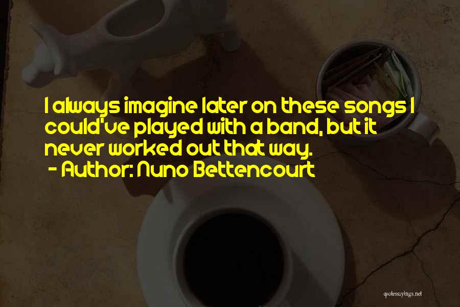 Nuno Bettencourt Quotes: I Always Imagine Later On These Songs I Could've Played With A Band, But It Never Worked Out That Way.