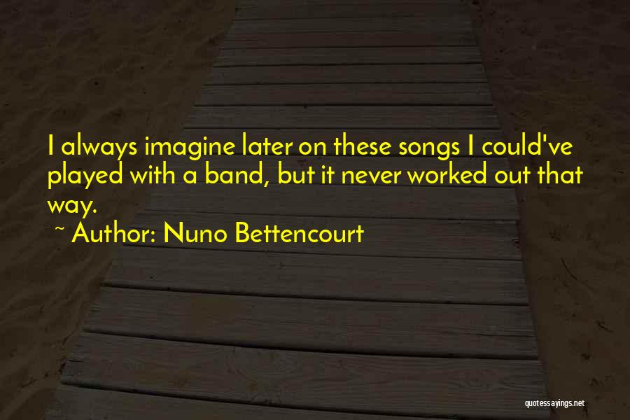 Nuno Bettencourt Quotes: I Always Imagine Later On These Songs I Could've Played With A Band, But It Never Worked Out That Way.