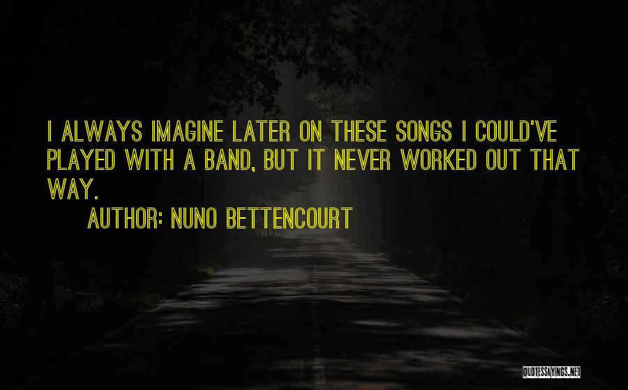 Nuno Bettencourt Quotes: I Always Imagine Later On These Songs I Could've Played With A Band, But It Never Worked Out That Way.