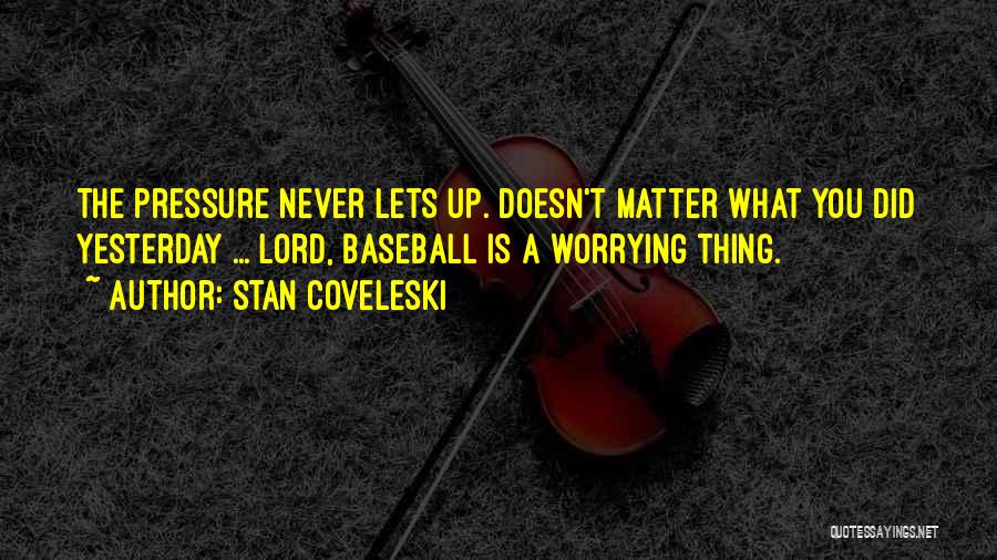 Stan Coveleski Quotes: The Pressure Never Lets Up. Doesn't Matter What You Did Yesterday ... Lord, Baseball Is A Worrying Thing.