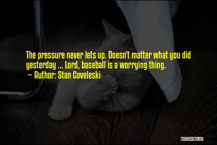 Stan Coveleski Quotes: The Pressure Never Lets Up. Doesn't Matter What You Did Yesterday ... Lord, Baseball Is A Worrying Thing.