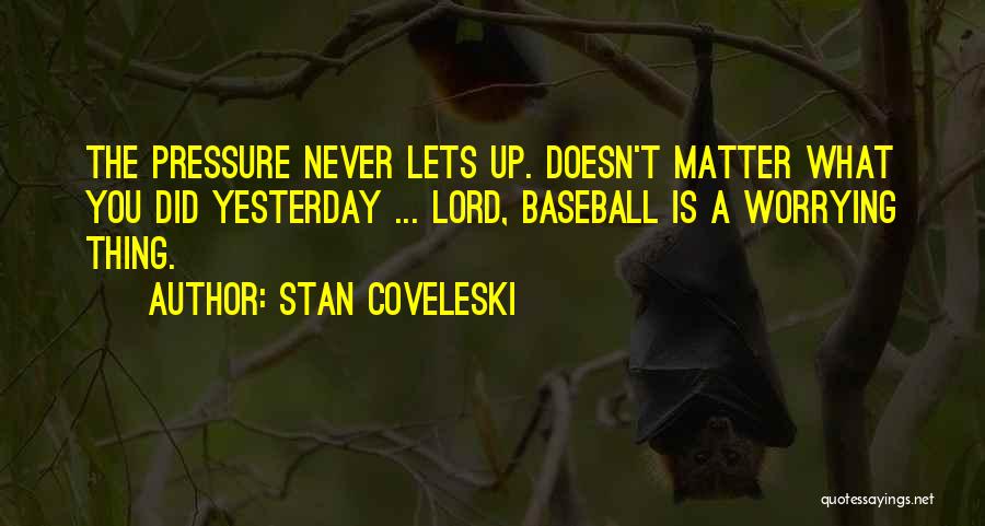 Stan Coveleski Quotes: The Pressure Never Lets Up. Doesn't Matter What You Did Yesterday ... Lord, Baseball Is A Worrying Thing.