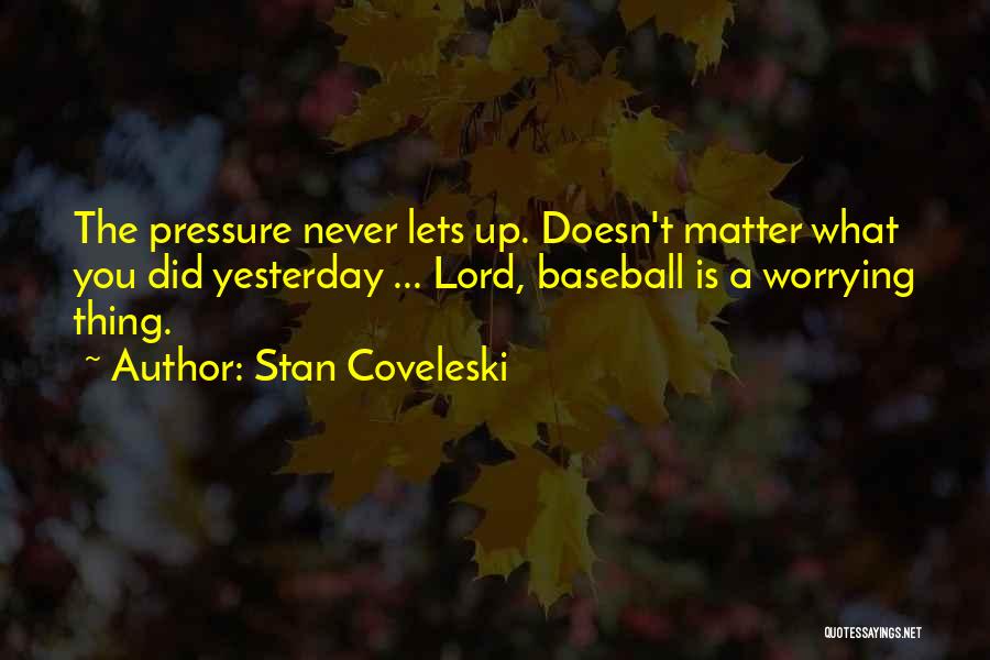 Stan Coveleski Quotes: The Pressure Never Lets Up. Doesn't Matter What You Did Yesterday ... Lord, Baseball Is A Worrying Thing.