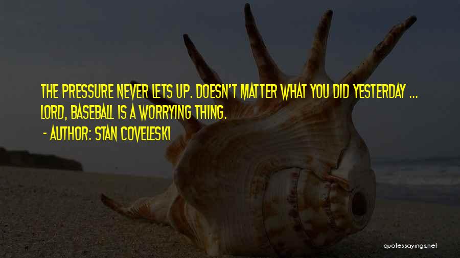 Stan Coveleski Quotes: The Pressure Never Lets Up. Doesn't Matter What You Did Yesterday ... Lord, Baseball Is A Worrying Thing.