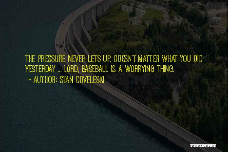 Stan Coveleski Quotes: The Pressure Never Lets Up. Doesn't Matter What You Did Yesterday ... Lord, Baseball Is A Worrying Thing.