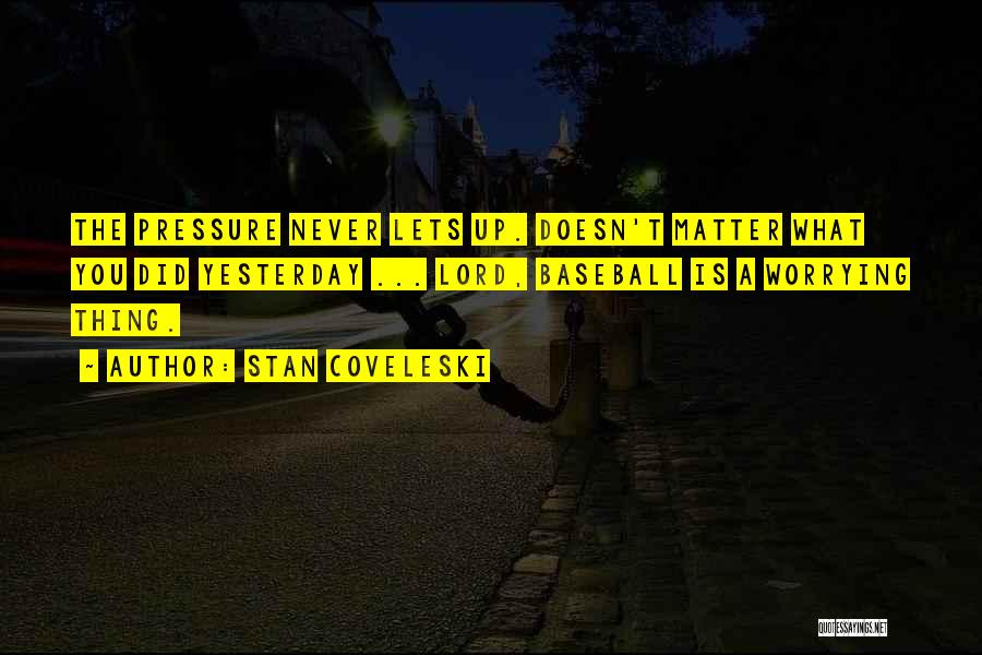 Stan Coveleski Quotes: The Pressure Never Lets Up. Doesn't Matter What You Did Yesterday ... Lord, Baseball Is A Worrying Thing.