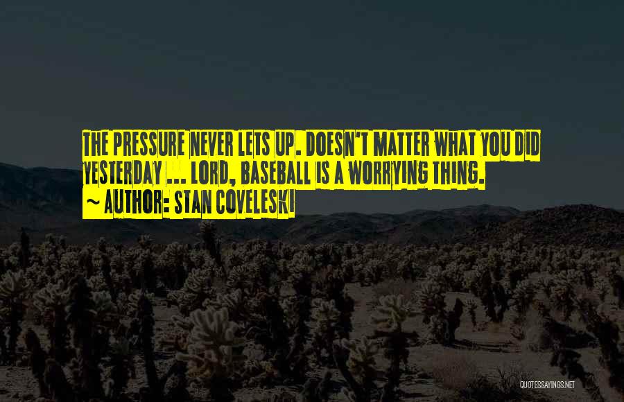 Stan Coveleski Quotes: The Pressure Never Lets Up. Doesn't Matter What You Did Yesterday ... Lord, Baseball Is A Worrying Thing.