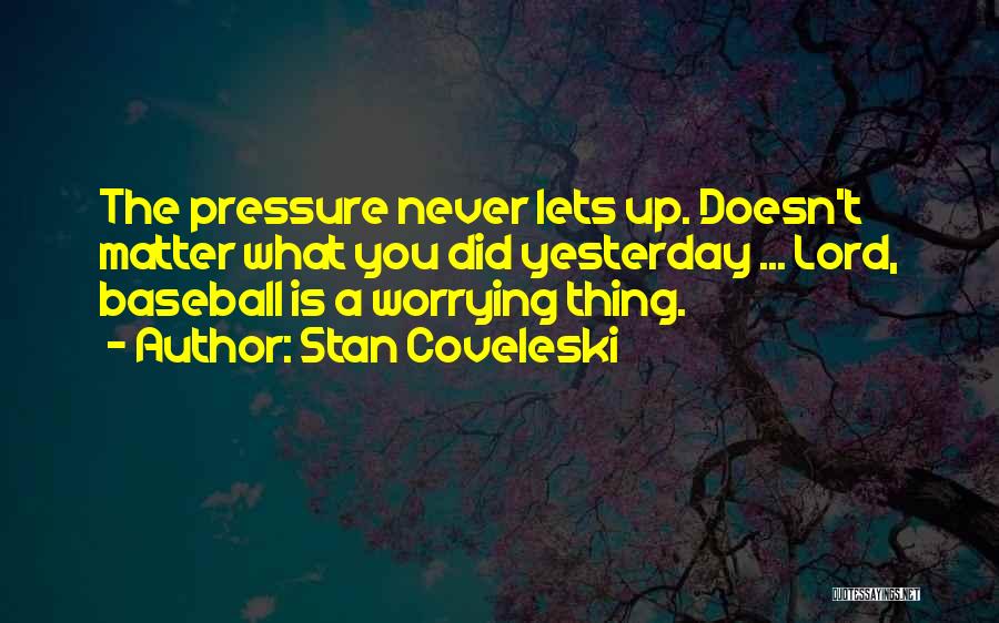 Stan Coveleski Quotes: The Pressure Never Lets Up. Doesn't Matter What You Did Yesterday ... Lord, Baseball Is A Worrying Thing.