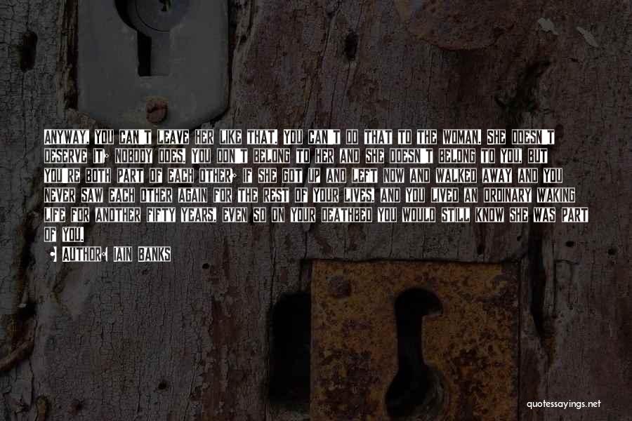 Iain Banks Quotes: Anyway, You Can't Leave Her Like That. You Can't Do That To The Woman. She Doesn't Deserve It; Nobody Does.