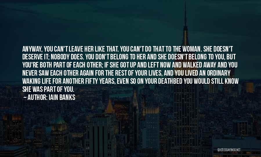 Iain Banks Quotes: Anyway, You Can't Leave Her Like That. You Can't Do That To The Woman. She Doesn't Deserve It; Nobody Does.