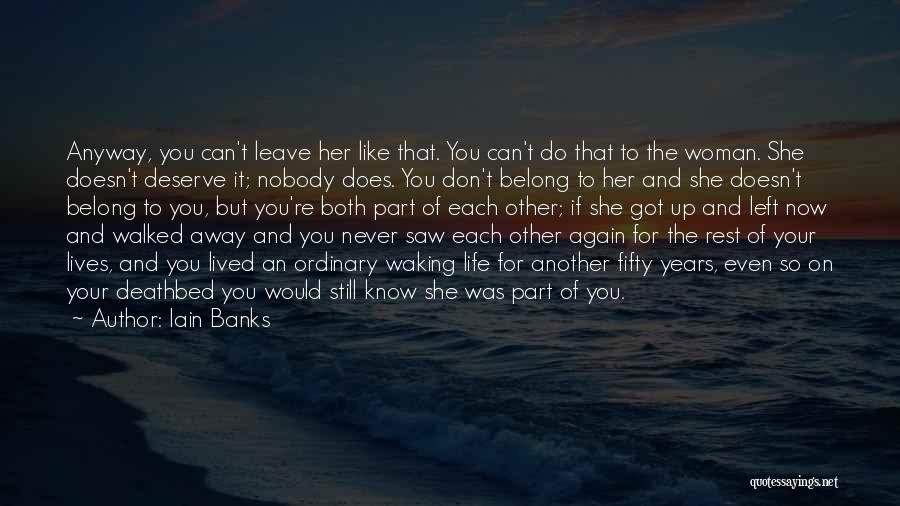 Iain Banks Quotes: Anyway, You Can't Leave Her Like That. You Can't Do That To The Woman. She Doesn't Deserve It; Nobody Does.